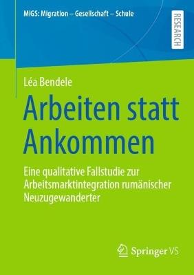Arbeiten statt Ankommen: Eine qualitative Fallstudie zur Arbeitsmarktintegration rumänischer Neuzugewanderter - Léa Bendele - cover