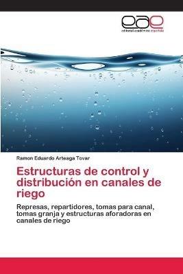 Estructuras de control y distribucion en canales de riego - Ramon Eduardo Arteaga Tovar - cover