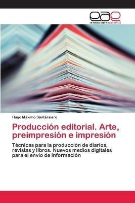 Produccion editorial. Arte, preimpresion e impresion - Hugo Maximo Santarsiero - cover