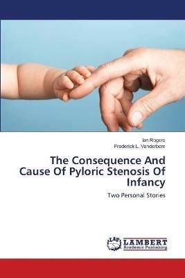 The Consequence And Cause Of Pyloric Stenosis Of Infancy - Ian Rogers,Frederick L Vanderbom - cover