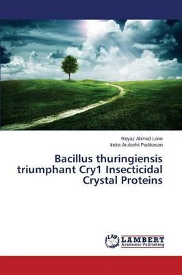 Bacillus thuringiensis triumphant Cry1 Insecticidal Crystal Proteins - Lone Reyaz Ahmad,Padikasan Indra Arulselvi - cover