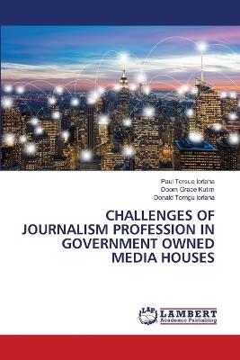 Challenges of Journalism Profession in Government Owned Media Houses - Paul Tersue Iorlaha,Doom Grace Kutim,Donald Torngu Iorlaha - cover