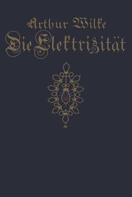 Die Elektrizität: ihre Erzeugung und ihre Anwendung in Industrie und Gewerbe - Arthur Wilke,Willi Hechler,Spamersche Buchdruckerei,Leipzig - cover
