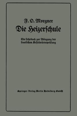 Die Heizerschule: Vorträge über die Bedienung und die Einrichtung von Dampfkesselanlagen und Niederdruckkesseln, Ein Lehrbuch zur Ablegung der staatlichen Kesselwärterprüfung - Friedrich Oskar Morgner - cover