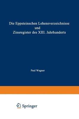 Die Eppsteinschen Lehensverzeichnisse und Zinsregister des XIII. Jahrhunderts: Nach dem Eppsteinschen Lehenbuche mit Beiträgen zur Ältesten Geschichte des Hauses Eppstein und mit Einer Karte - Paul Wagner - cover