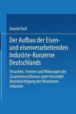 Der Aufbau der Eisen- und eisenverarbeitenden Industrie-Konzerne Deutschlands: Ursachen, Formen und Wirkungen des Zusammenschlusses unter besonderer Berücksichtigung der Maschinen-Industrie - Arnold Troß - cover