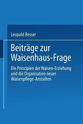 Beiträge zur Waisenhaus-Frage: Die Principien der Waisen-Erziehung und die Organisation neuer Waisenpflege-Anstalten - Leopold Besser - cover