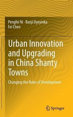 Urban Innovation and Upgrading in China Shanty Towns: Changing the Rules of Development - Pengfei Ni,Banji Oyeyinka,Fei Chen - cover
