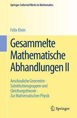Gesammelte Mathematische Abhandlungen II: Zweiter Band: Anschauliche Geometrie - Substitutionsgruppen und Gleichungstheorie - Zur Mathematischen Physik - Felix Klein - cover