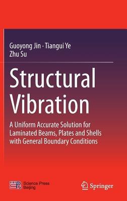 Structural Vibration: A Uniform Accurate Solution for Laminated Beams, Plates and Shells with General Boundary Conditions - Guoyong Jin,Tiangui Ye,Zhu Su - cover
