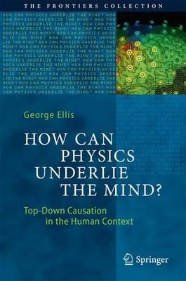 How Can Physics Underlie the Mind?: Top-Down Causation in the Human Context - George Ellis - cover