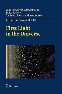First Light in the Universe: Saas-Fee Advanced Course 36. Swiss Society for Astrophysics and Astronomy - Abraham Loeb,Andrea Ferrara,Richard S. Ellis - cover