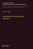 International Environmental “soft law”: The Functions and Limits of Nonbinding Instruments in International Environmental Governance and Law - Jürgen Friedrich - cover