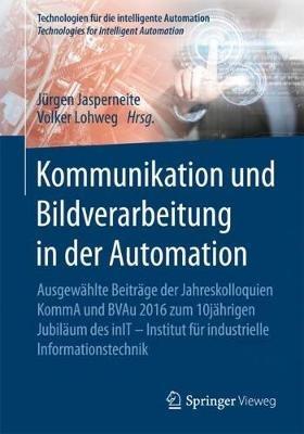 Kommunikation und Bildverarbeitung in der Automation: Ausgewählte Beiträge der Jahreskolloquien KommA und BVAu 2016 zum 10jährigen Jubiläum des inIT - Institut für industrielle Informationstechnik - cover