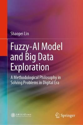 Fuzzy-AI Model and Big Data Exploration: A Methodological Philosophy in Solving Problems in Digital Era - Shaopei Lin - cover
