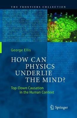 How Can Physics Underlie the Mind?: Top-Down Causation in the Human Context - George Ellis - cover