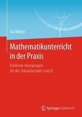 Mathematikunterricht in der Praxis: Konkrete Anregungen für die Sekundarstufe I und II - Kai Müller - cover