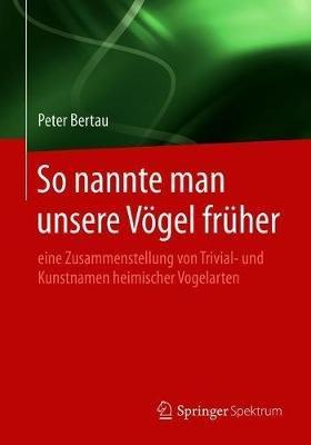 So nannte man unsere Vögel früher: eine Zusammenstellung von Trivial- und Kunstnamen heimischer Vogelarten - Peter Bertau - cover