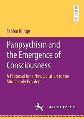 Panpsychism and the Emergence of Consciousness: A Proposal for a New Solution to the Mind-Body Problem - Fabian Klinge - cover