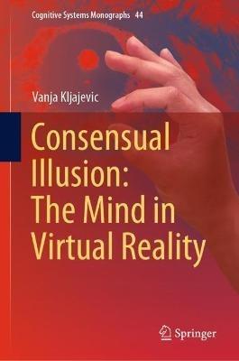 Consensual Illusion: The Mind in Virtual Reality - Vanja Kljajevic - cover