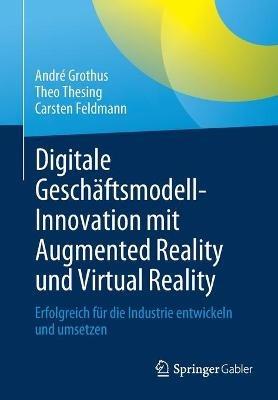 Digitale Geschäftsmodell-Innovation mit Augmented Reality und Virtual Reality: Erfolgreich für die Industrie entwickeln und umsetzen - André Grothus,Theo Thesing,Carsten Feldmann - cover