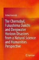 The Chernobyl, Fukushima Daiichi and Deepwater Horizon Disasters from a Natural Science and Humanities Perspective - Volker Hoensch - cover