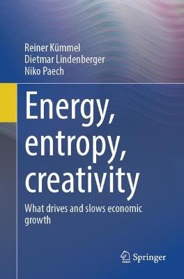 Energy, entropy, creativity: What drives and slows economic growth - Reiner Kümmel,Dietmar Lindenberger,Niko Paech - cover