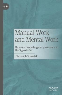 Manual Work and Mental Work: Humanist Knowledge for Professions in the Siglo de Oro - Christoph Strosetzki - cover