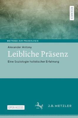 Leibliche Präsenz: Eine Soziologie holistischer Erfahrung - Alexander Antony - cover