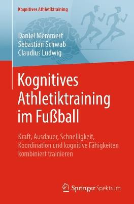 Kognitives Athletiktraining im Fußball: Kraft, Ausdauer, Schnelligkeit, Koordination und kognitive Fähigkeiten kombiniert trainieren - Daniel Memmert,Sebastian Schwab,Claudius Ludwig - cover