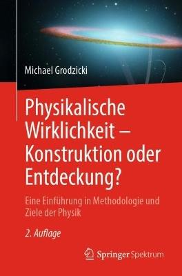Physikalische Wirklichkeit – Konstruktion oder Entdeckung?: Eine Einführung in Methodologie und Ziele der Physik - Michael Grodzicki - cover