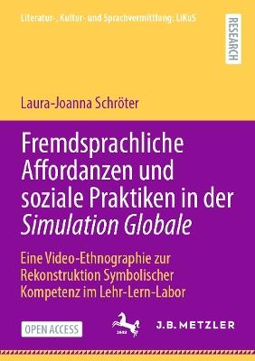 Fremdsprachliche Affordanzen und soziale Praktiken in der Simulation Globale: Eine Video-Ethnographie zur Rekonstruktion Symbolischer Kompetenz im Lehr-Lern-Labor - Laura-Joanna Schröter - cover