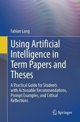 Using Artificial Intelligence in Term Papers and Theses: A Practical Guide for Students with Actionable Recommendations, Prompt Examples, and Critical Reflections - Fabian Lang - cover