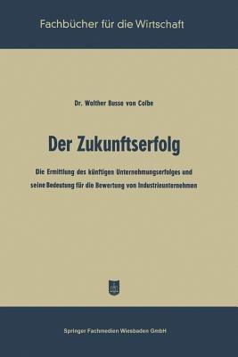 Der Zukunftserfolg: Die Ermittlung des künftigen Unternehmungserfolges und seine Bedeutung für die Bewertung von Industrieunternehmen - Walther Busse von Colbe - cover
