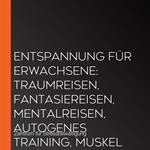 _Entspannung für Erwachsene: Traumreisen, Fantasiereisen, Mentalreisen, Autogenes Training, Muskelentspannung, Stressbewältigung
