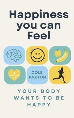 The Happiness You Can Feel: Your body wants to be happy - Cole Paxton - cover