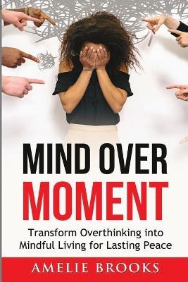 Mind Over Moment: Transform Overthinking into Mindful Living for Lasting Peace - Amelie Brooks - cover