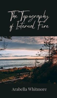 The Topography of Internal Fire - Arabella Whitmore - cover