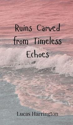 Ruins Carved from Timeless Echoes - Lucas Harrington - cover