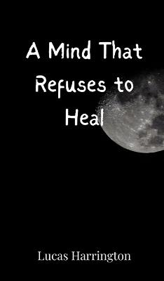 A Mind That Refuses to Heal - Lucas Harrington - cover