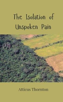 The Isolation of Unspoken Pain - Atticus Thornton - cover