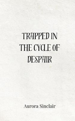 Trapped in the Cycle of Despair - Aurora Sinclair - cover