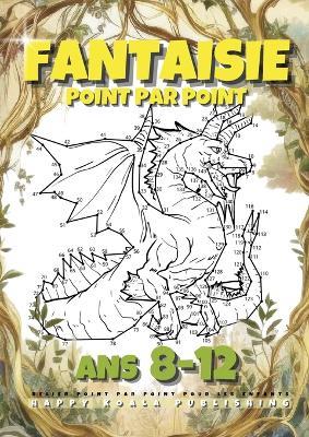 Fantaisie Point par Point pour les Enfants ans 8-12: Pour garçons et filles. Relie plus de 200 points pour créer des Créatures telles que des Sirènes, Dragons, Licornes. Idéal pour la Coloration ! - Happy Koala Publishing - cover