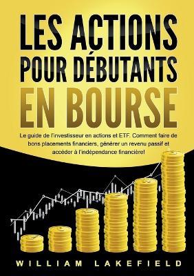 Les Actions Pour Débutants En Bourse: Le guide de l'investisseur en actions et ETF. Comment faire de bons placements financiers, générer un revenu passif et accéder à l'indépendance financière! - William Lakefield - cover