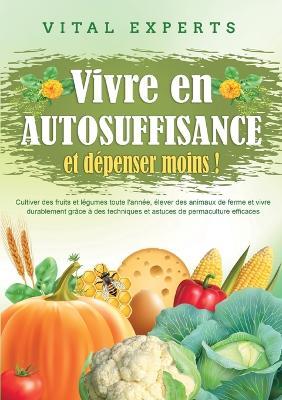 Vivre en AUTOSUFFISANCE et dépenser moins !: Cultiver des fruits et légumes toute l'année, élever des animaux de ferme et vivre durablement grâce à des techniques et astuces de permaculture efficaces - Vital Experts - cover