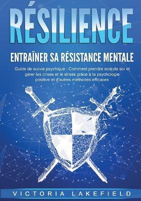 RÉSILIENCE - Entraîner sa résistance mentale: Guide de survie psychique: Comment prendre soin de soi et gérer les crises et le stress grâce à la psychologie positive et d'autres méthodes efficaces - Victoria Lakefield - cover