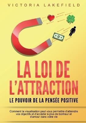 LA LOI DE L'ATTRACTION - Le pouvoir de la pensée positive: Comment la visualisation peut vous permettre d'atteindre vos objectifs et d'accéder à plus de bonheur et d'amour dans votre vie - Victoria Lakefield - cover