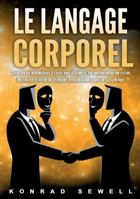 Le Langage Corporel: Savoir lire ses interlocuteurs à travers leurs attitudes et leur communication non verbale. Reconnaître et utiliser les techniques de manipulation basées sur la psychologie - Konrad Sewell - cover