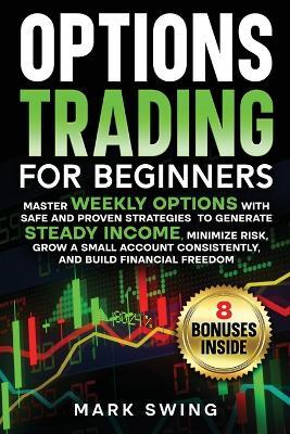 Options Trading for Beginners: Master Weekly Options with Safe and Proven Strategies to Generate Steady Income, Minimize Risk, Grow a Small Account Consistently, and Build Financial Freedom - Mark Swing - cover