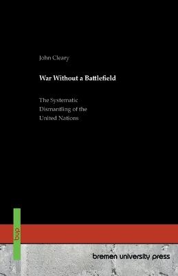 War Without a Battlefield: The Systematic Dismantling of the United Nations - John Cleary - cover
